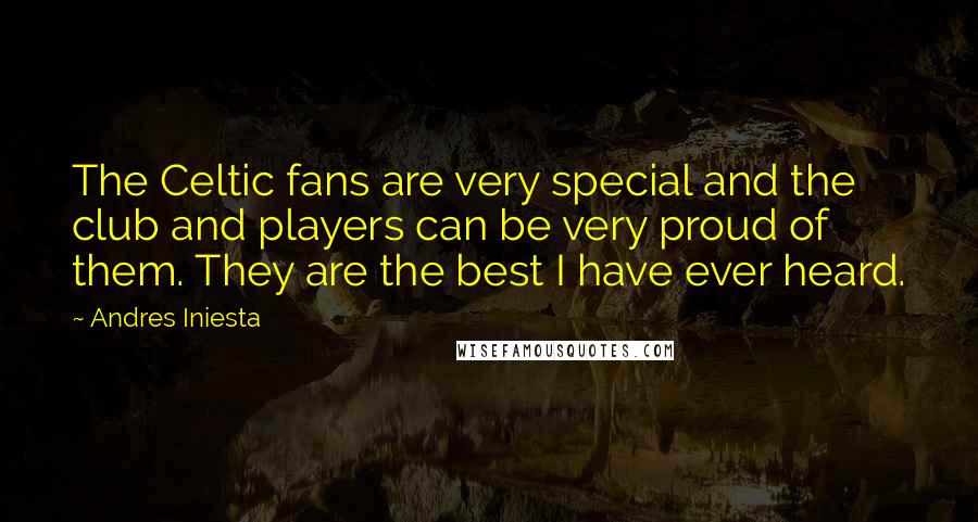 Andres Iniesta Quotes: The Celtic fans are very special and the club and players can be very proud of them. They are the best I have ever heard.