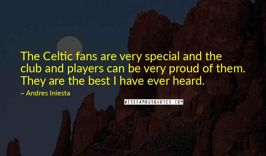 Andres Iniesta Quotes: The Celtic fans are very special and the club and players can be very proud of them. They are the best I have ever heard.