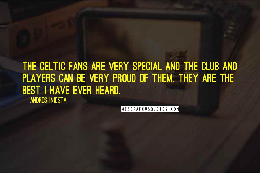Andres Iniesta Quotes: The Celtic fans are very special and the club and players can be very proud of them. They are the best I have ever heard.