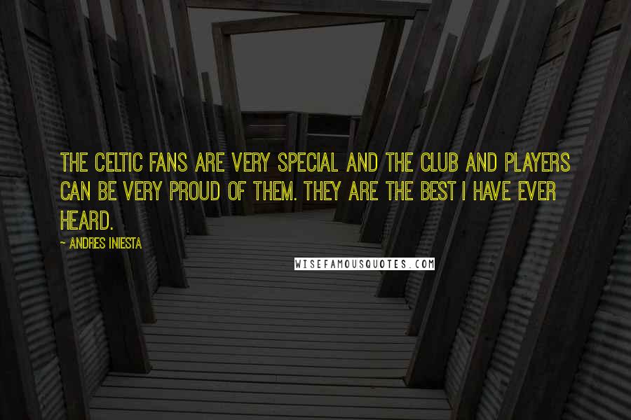 Andres Iniesta Quotes: The Celtic fans are very special and the club and players can be very proud of them. They are the best I have ever heard.