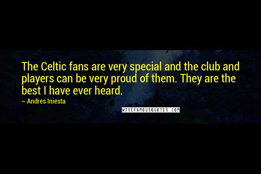 Andres Iniesta Quotes: The Celtic fans are very special and the club and players can be very proud of them. They are the best I have ever heard.