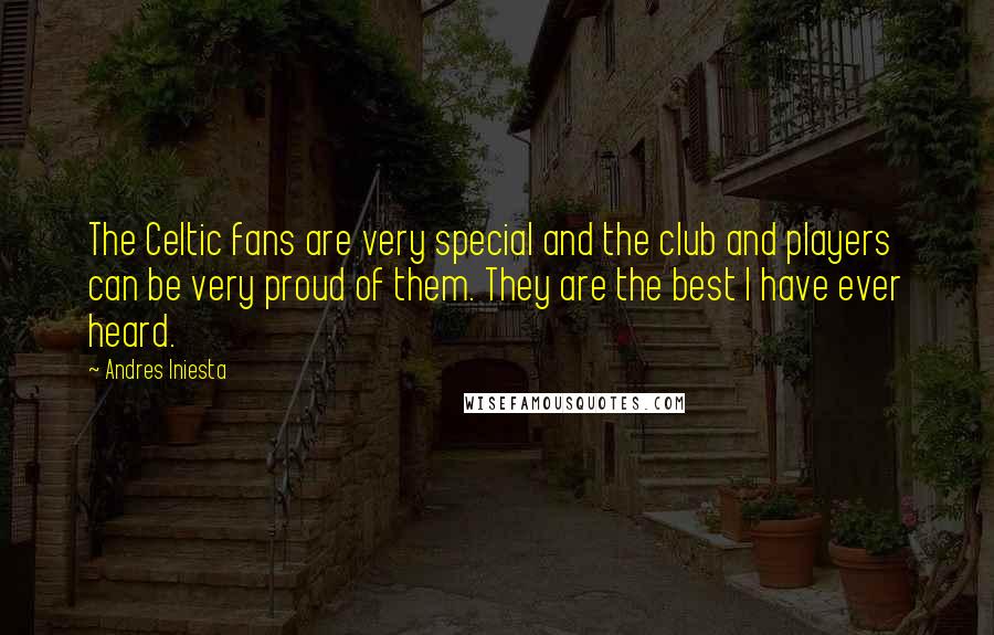 Andres Iniesta Quotes: The Celtic fans are very special and the club and players can be very proud of them. They are the best I have ever heard.