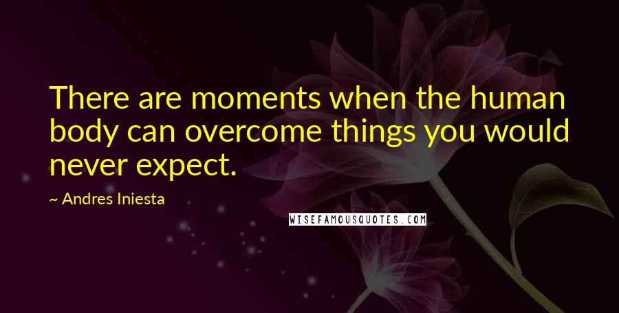 Andres Iniesta Quotes: There are moments when the human body can overcome things you would never expect.