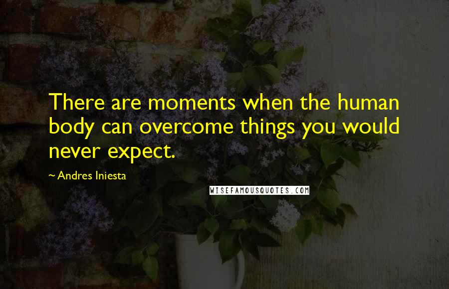 Andres Iniesta Quotes: There are moments when the human body can overcome things you would never expect.