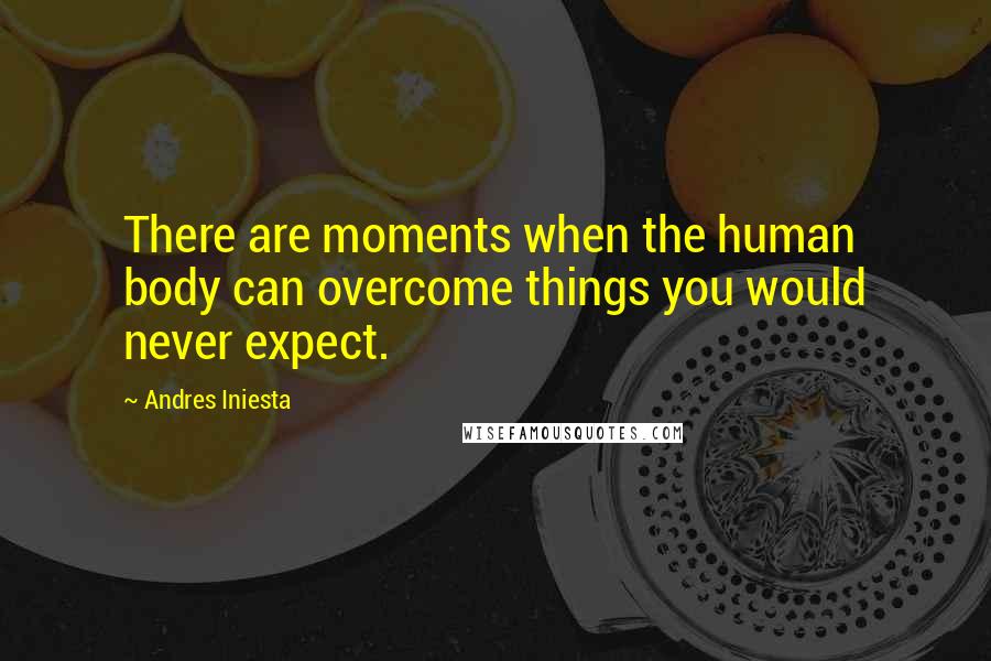 Andres Iniesta Quotes: There are moments when the human body can overcome things you would never expect.