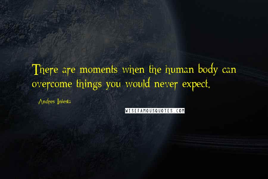 Andres Iniesta Quotes: There are moments when the human body can overcome things you would never expect.