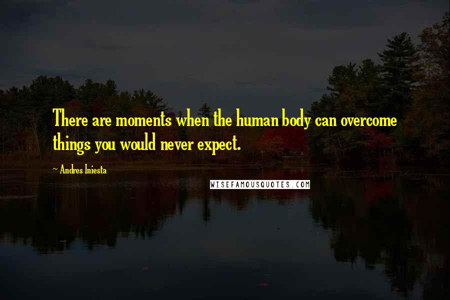 Andres Iniesta Quotes: There are moments when the human body can overcome things you would never expect.