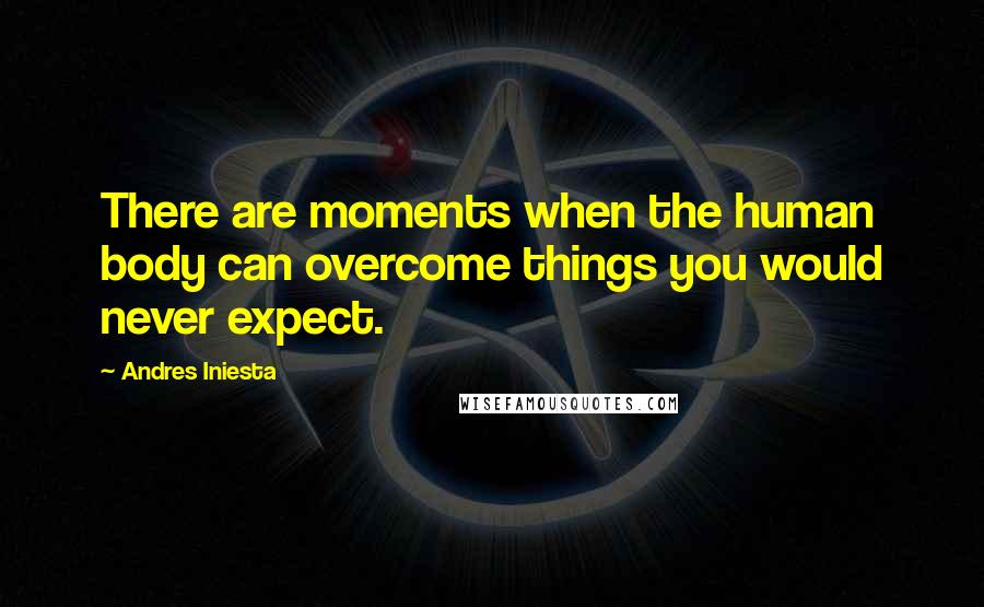 Andres Iniesta Quotes: There are moments when the human body can overcome things you would never expect.
