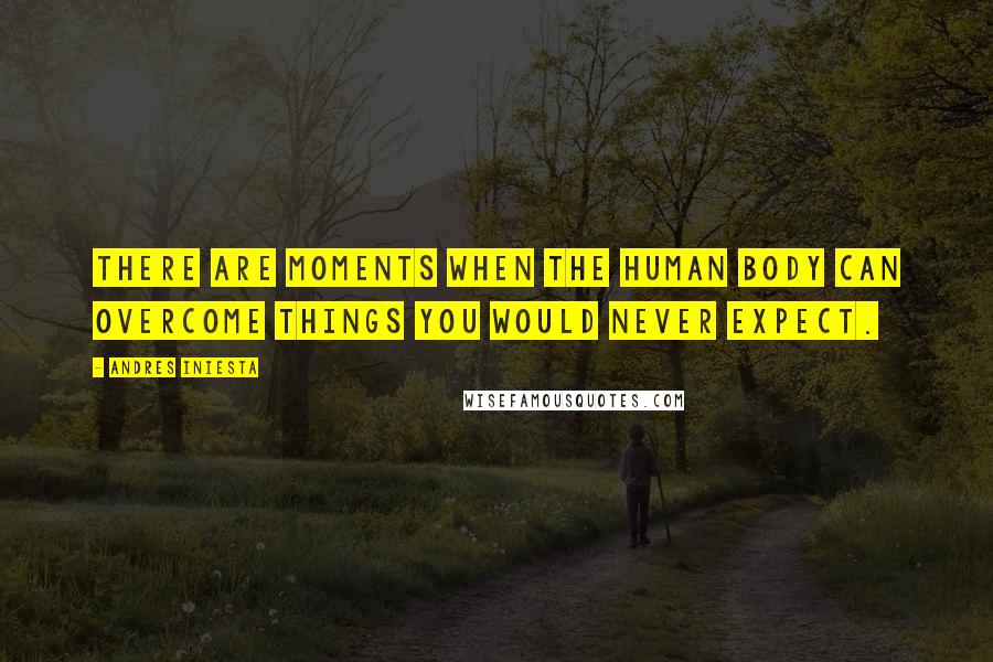 Andres Iniesta Quotes: There are moments when the human body can overcome things you would never expect.