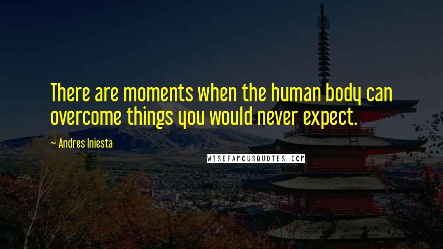 Andres Iniesta Quotes: There are moments when the human body can overcome things you would never expect.