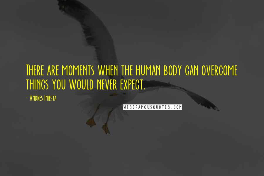 Andres Iniesta Quotes: There are moments when the human body can overcome things you would never expect.