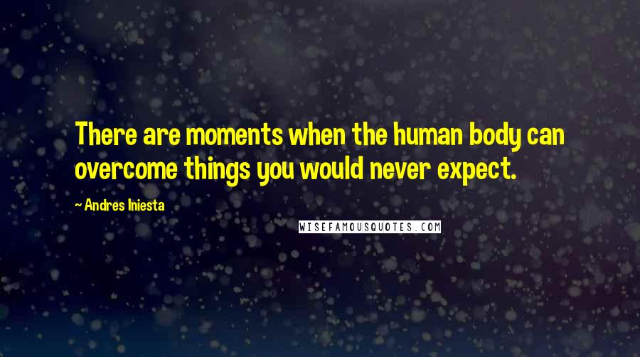 Andres Iniesta Quotes: There are moments when the human body can overcome things you would never expect.