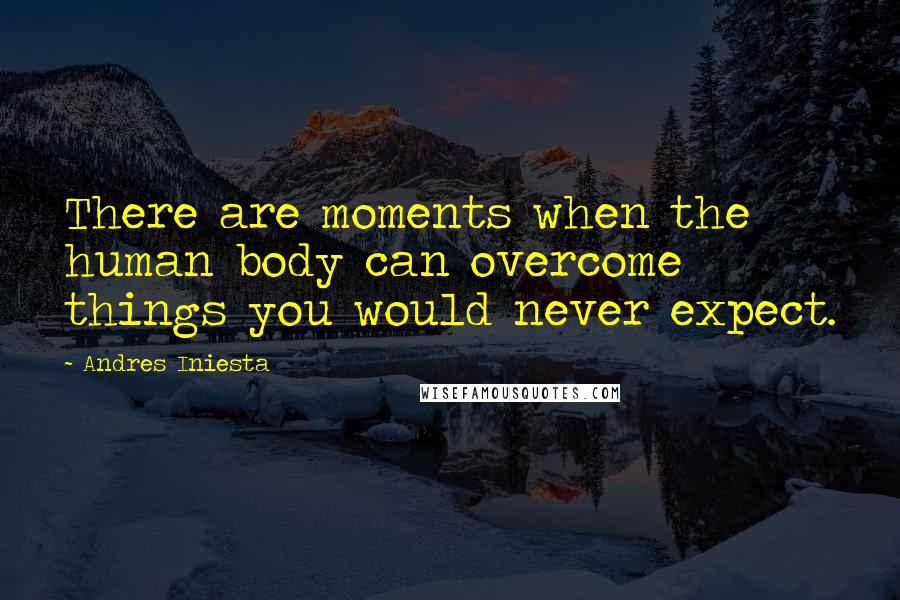 Andres Iniesta Quotes: There are moments when the human body can overcome things you would never expect.