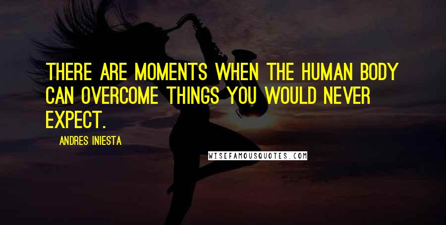Andres Iniesta Quotes: There are moments when the human body can overcome things you would never expect.