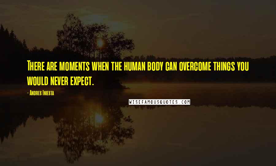 Andres Iniesta Quotes: There are moments when the human body can overcome things you would never expect.