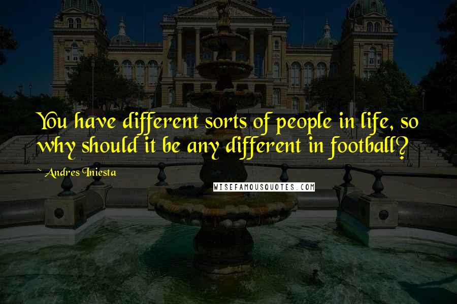 Andres Iniesta Quotes: You have different sorts of people in life, so why should it be any different in football?