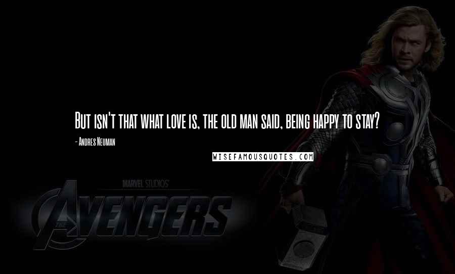 Andres Neuman Quotes: But isn't that what love is, the old man said, being happy to stay?