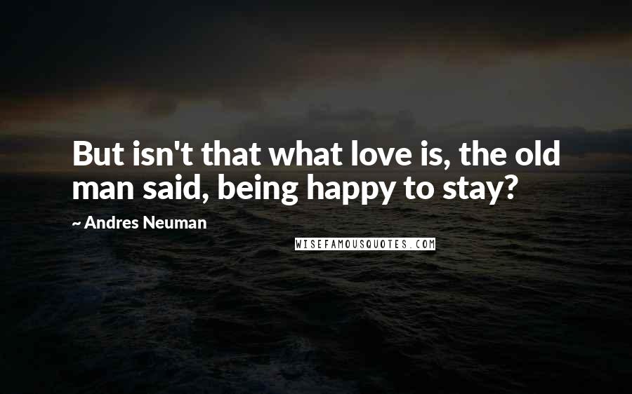 Andres Neuman Quotes: But isn't that what love is, the old man said, being happy to stay?
