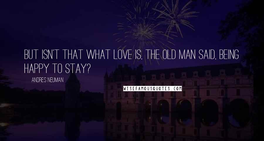 Andres Neuman Quotes: But isn't that what love is, the old man said, being happy to stay?