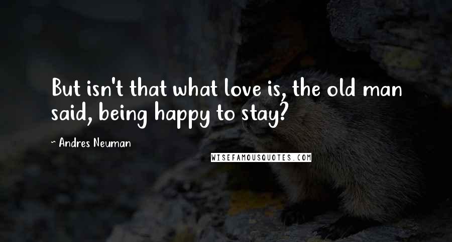 Andres Neuman Quotes: But isn't that what love is, the old man said, being happy to stay?
