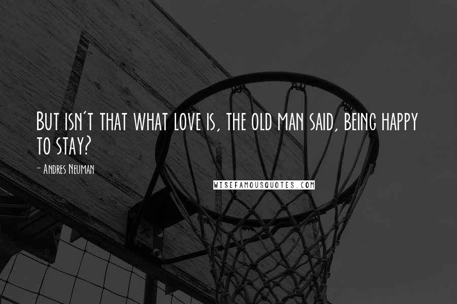 Andres Neuman Quotes: But isn't that what love is, the old man said, being happy to stay?