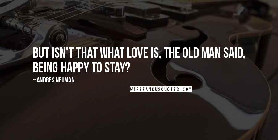 Andres Neuman Quotes: But isn't that what love is, the old man said, being happy to stay?