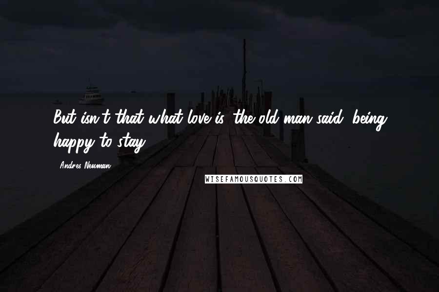 Andres Neuman Quotes: But isn't that what love is, the old man said, being happy to stay?