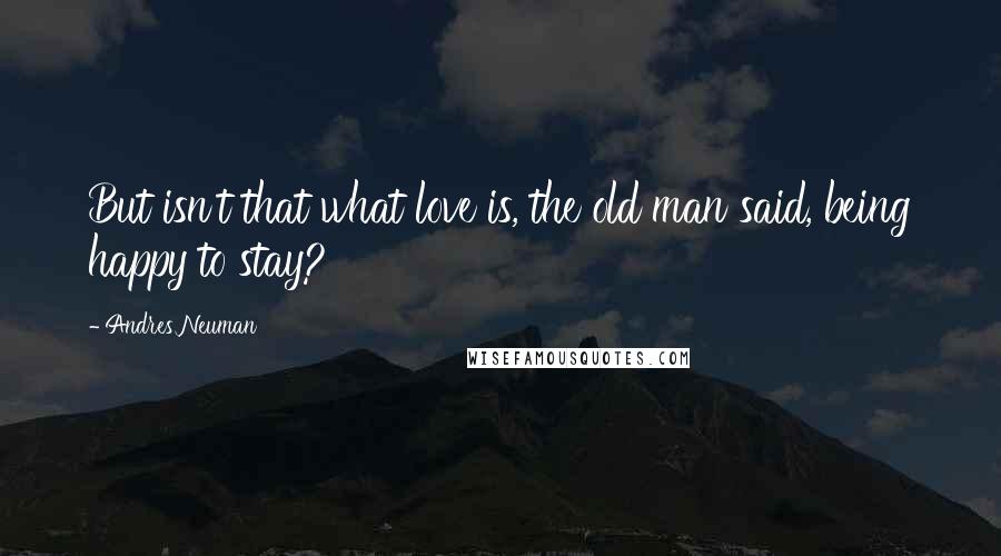 Andres Neuman Quotes: But isn't that what love is, the old man said, being happy to stay?