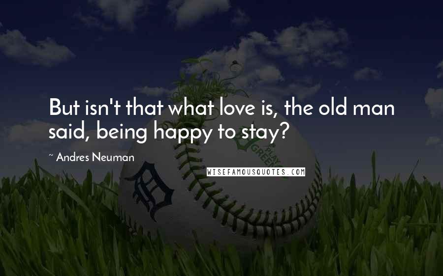 Andres Neuman Quotes: But isn't that what love is, the old man said, being happy to stay?