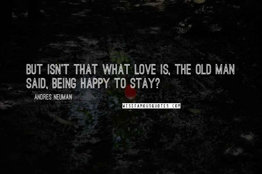 Andres Neuman Quotes: But isn't that what love is, the old man said, being happy to stay?