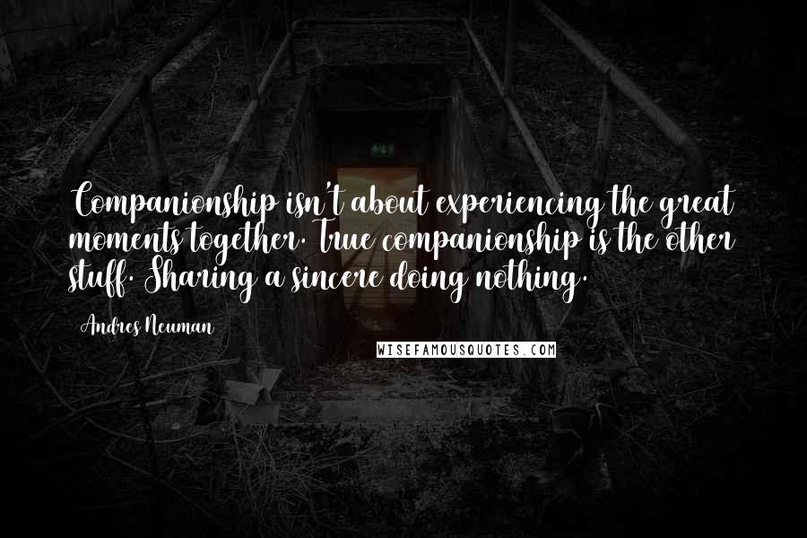 Andres Neuman Quotes: Companionship isn't about experiencing the great moments together. True companionship is the other stuff. Sharing a sincere doing nothing.