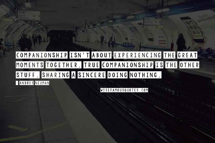Andres Neuman Quotes: Companionship isn't about experiencing the great moments together. True companionship is the other stuff. Sharing a sincere doing nothing.