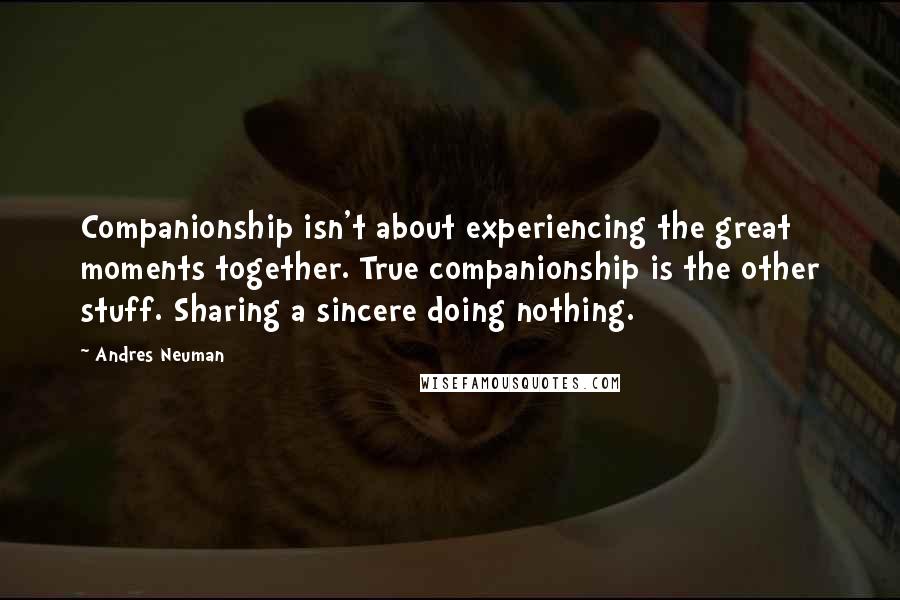 Andres Neuman Quotes: Companionship isn't about experiencing the great moments together. True companionship is the other stuff. Sharing a sincere doing nothing.
