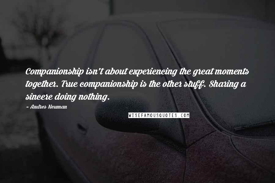Andres Neuman Quotes: Companionship isn't about experiencing the great moments together. True companionship is the other stuff. Sharing a sincere doing nothing.