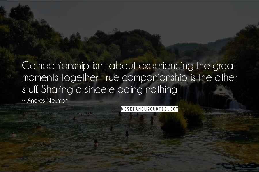 Andres Neuman Quotes: Companionship isn't about experiencing the great moments together. True companionship is the other stuff. Sharing a sincere doing nothing.