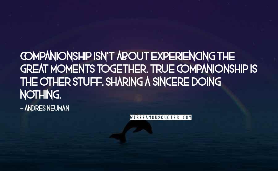 Andres Neuman Quotes: Companionship isn't about experiencing the great moments together. True companionship is the other stuff. Sharing a sincere doing nothing.