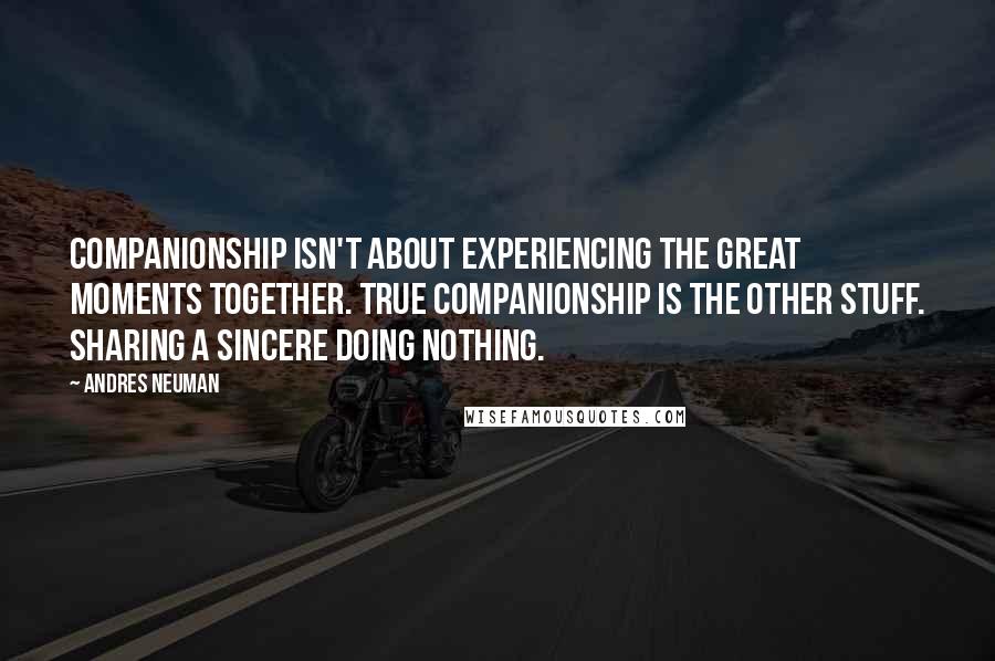 Andres Neuman Quotes: Companionship isn't about experiencing the great moments together. True companionship is the other stuff. Sharing a sincere doing nothing.