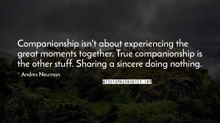 Andres Neuman Quotes: Companionship isn't about experiencing the great moments together. True companionship is the other stuff. Sharing a sincere doing nothing.