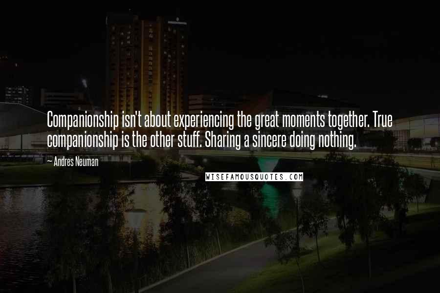 Andres Neuman Quotes: Companionship isn't about experiencing the great moments together. True companionship is the other stuff. Sharing a sincere doing nothing.