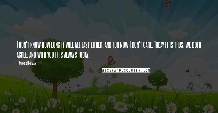 Andres Neuman Quotes: I don't know how long it will all last either, and for now I don't care. Today it is thus, we both agree, and with you it is always today.