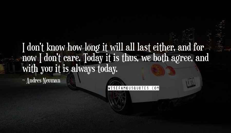 Andres Neuman Quotes: I don't know how long it will all last either, and for now I don't care. Today it is thus, we both agree, and with you it is always today.