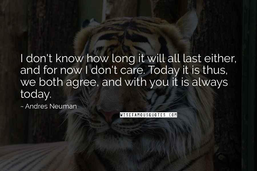 Andres Neuman Quotes: I don't know how long it will all last either, and for now I don't care. Today it is thus, we both agree, and with you it is always today.