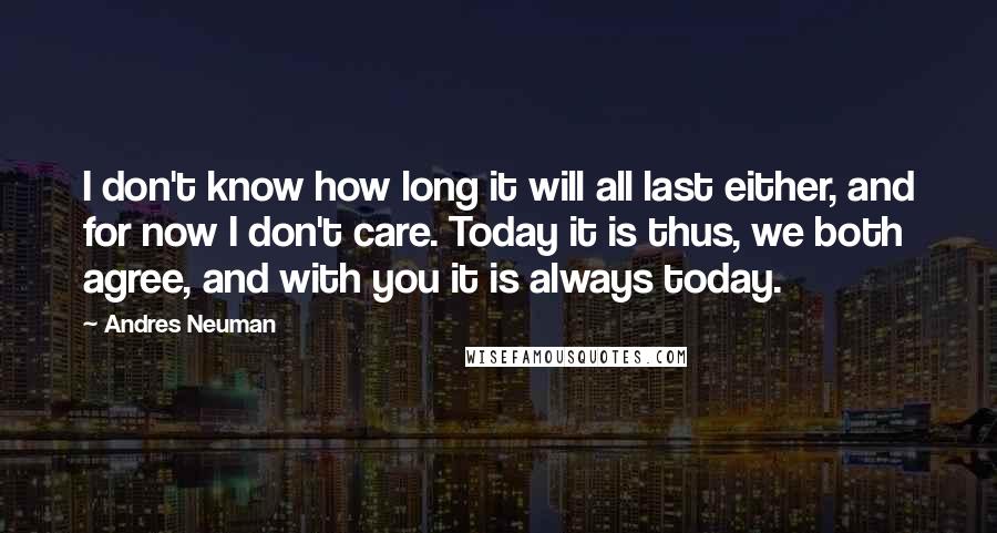 Andres Neuman Quotes: I don't know how long it will all last either, and for now I don't care. Today it is thus, we both agree, and with you it is always today.