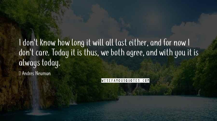 Andres Neuman Quotes: I don't know how long it will all last either, and for now I don't care. Today it is thus, we both agree, and with you it is always today.