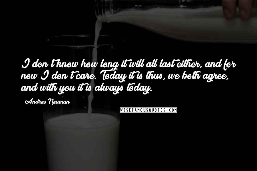 Andres Neuman Quotes: I don't know how long it will all last either, and for now I don't care. Today it is thus, we both agree, and with you it is always today.