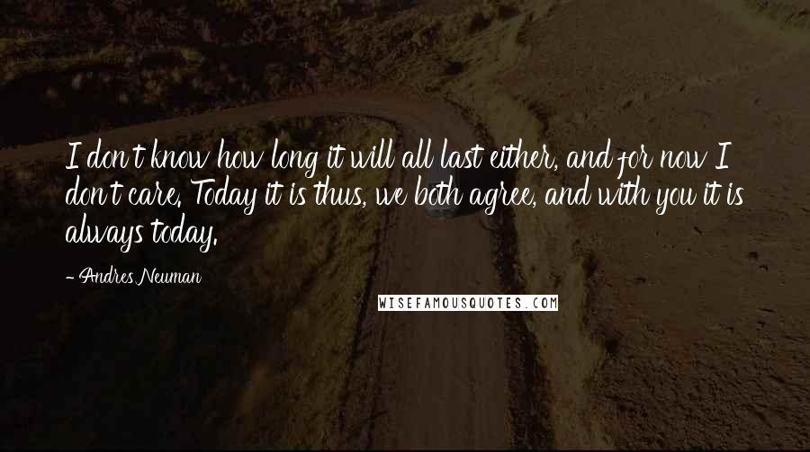 Andres Neuman Quotes: I don't know how long it will all last either, and for now I don't care. Today it is thus, we both agree, and with you it is always today.