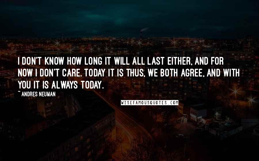 Andres Neuman Quotes: I don't know how long it will all last either, and for now I don't care. Today it is thus, we both agree, and with you it is always today.