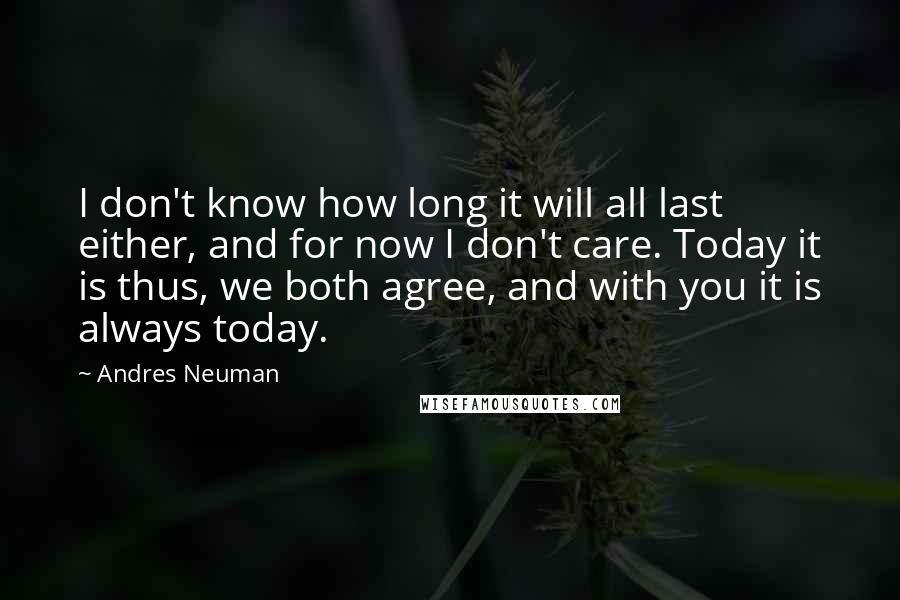 Andres Neuman Quotes: I don't know how long it will all last either, and for now I don't care. Today it is thus, we both agree, and with you it is always today.