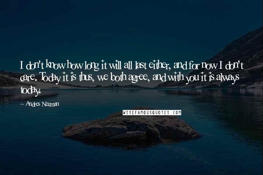 Andres Neuman Quotes: I don't know how long it will all last either, and for now I don't care. Today it is thus, we both agree, and with you it is always today.