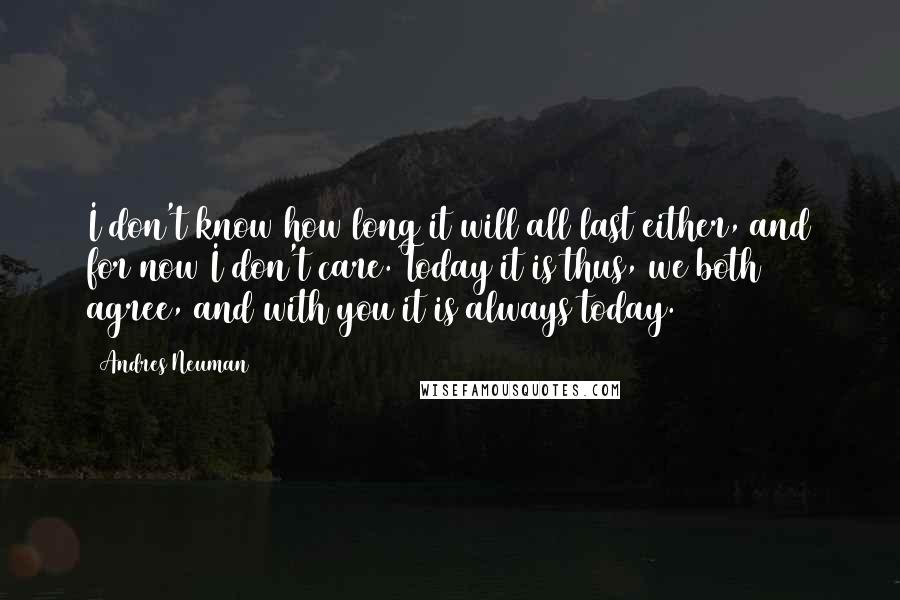 Andres Neuman Quotes: I don't know how long it will all last either, and for now I don't care. Today it is thus, we both agree, and with you it is always today.